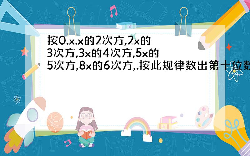 按0.x.x的2次方,2x的3次方,3x的4次方,5x的5次方,8x的6次方,.按此规律数出第十位数字,