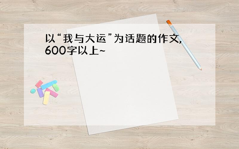 以“我与大运”为话题的作文,600字以上~