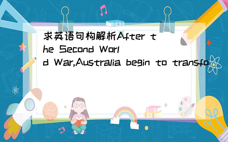 求英语句构解析After the Second World War,Australia begin to transfo