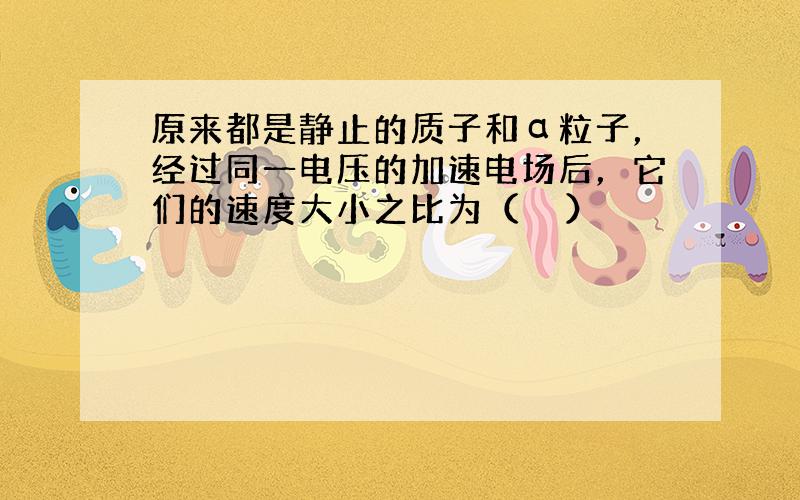 原来都是静止的质子和α粒子，经过同一电压的加速电场后，它们的速度大小之比为（　　）