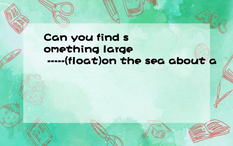 Can you find something large -----(float)on the sea about a