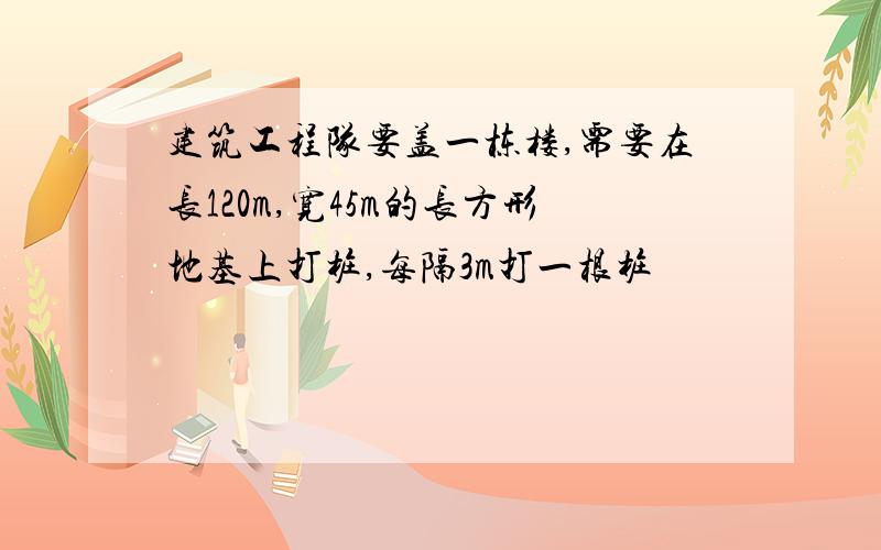 建筑工程队要盖一栋楼,需要在长120m,宽45m的长方形地基上打桩,每隔3m打一根桩