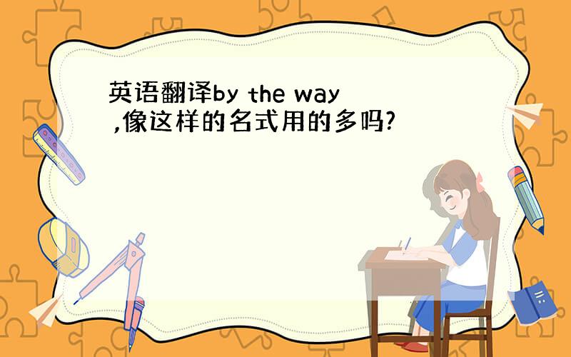 英语翻译by the way ,像这样的名式用的多吗?