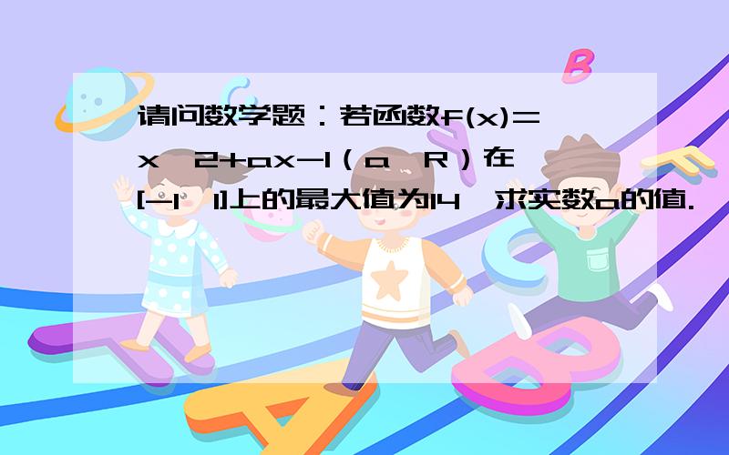 请问数学题：若函数f(x)=x^2+ax-1（a∈R）在[-1,1]上的最大值为14,求实数a的值.