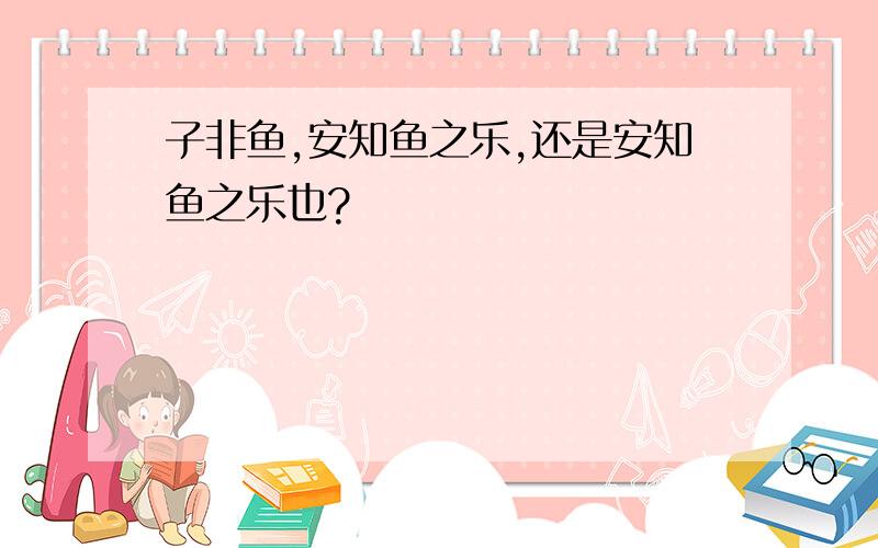 子非鱼,安知鱼之乐,还是安知鱼之乐也?