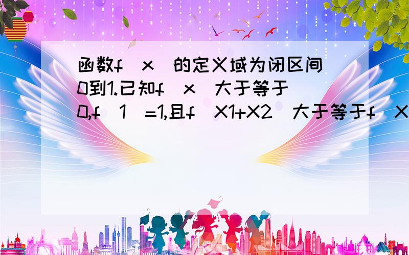 函数f(x)的定义域为闭区间0到1.已知f(x)大于等于0,f(1)=1,且f(X1+X2)大于等于f(X1)+f(X2