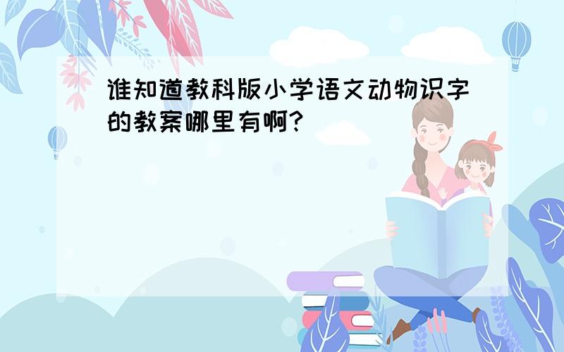 谁知道教科版小学语文动物识字的教案哪里有啊?