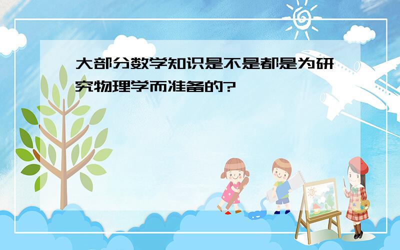 大部分数学知识是不是都是为研究物理学而准备的?