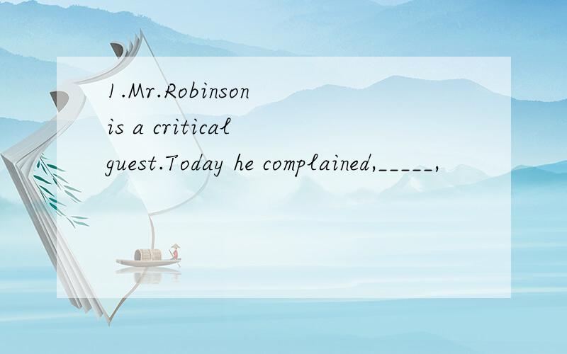 1.Mr.Robinson is a critical guest.Today he complained,_____,