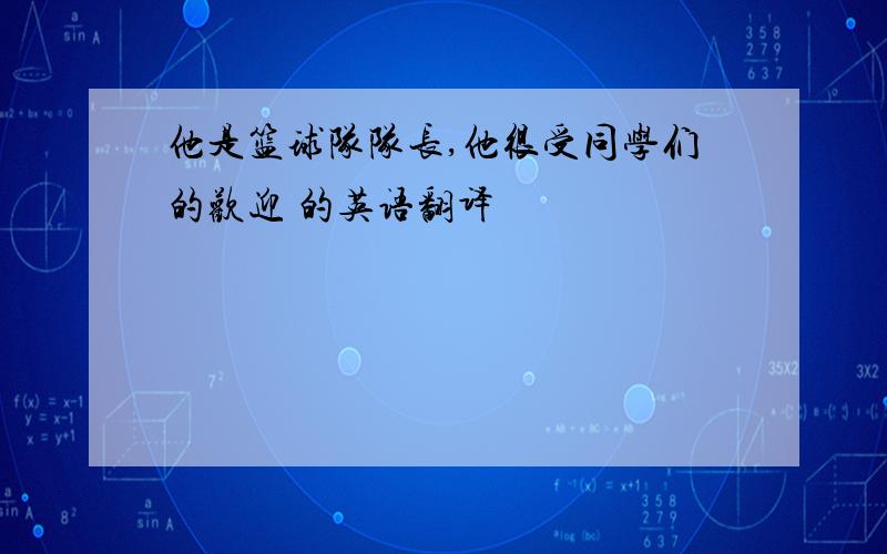 他是篮球队队长,他很受同学们的欢迎 的英语翻译