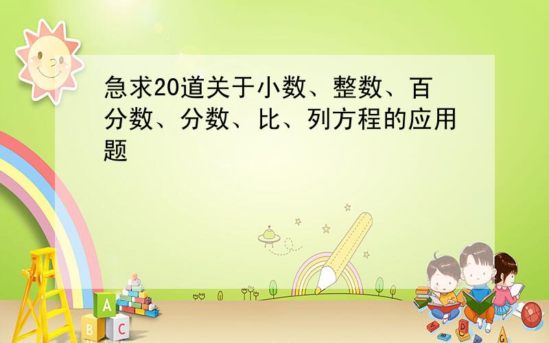 急求20道关于小数、整数、百分数、分数、比、列方程的应用题