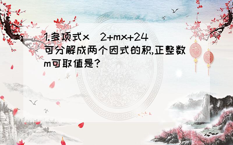 1.多项式x^2+mx+24可分解成两个因式的积,正整数m可取值是?