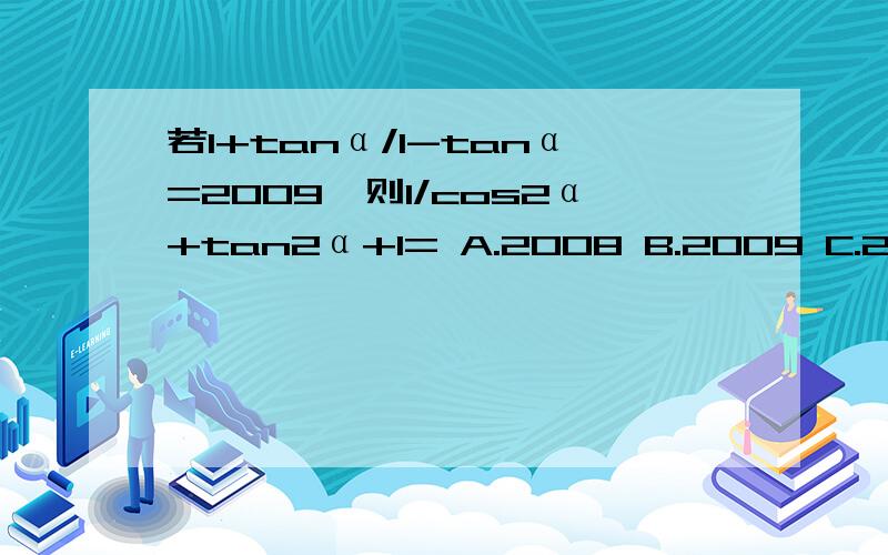 若1+tanα/1-tanα=2009,则1/cos2α+tan2α+1= A.2008 B.2009 C.2010 D