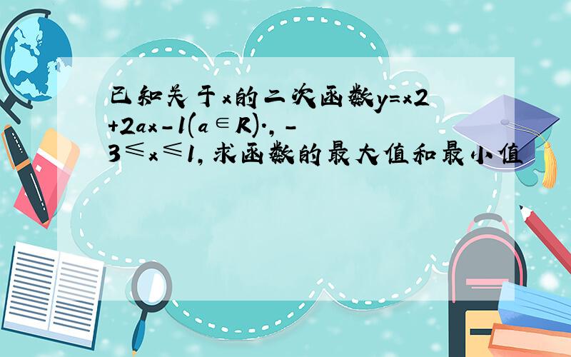 已知关于x的二次函数y=x2+2ax-1(a∈R).,-3≤x≤1,求函数的最大值和最小值