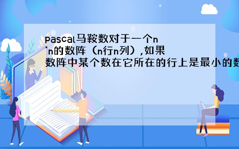 pascal马鞍数对于一个n*n的数阵（n行n列）,如果数阵中某个数在它所在的行上是最小的数,而在它所在的列上是最大的数