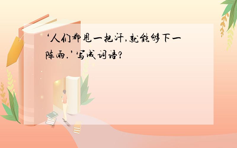 ‘人们都甩一把汗,就能够下一阵雨.’写成词语?