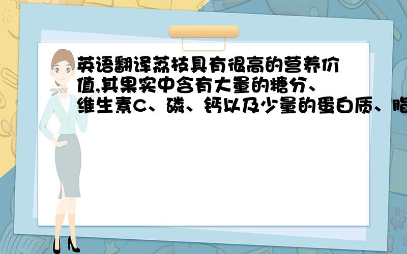 英语翻译荔枝具有很高的营养价值,其果实中含有大量的糖分、维生素C、磷、钙以及少量的蛋白质、脂肪、维生素B等人体所需营养物