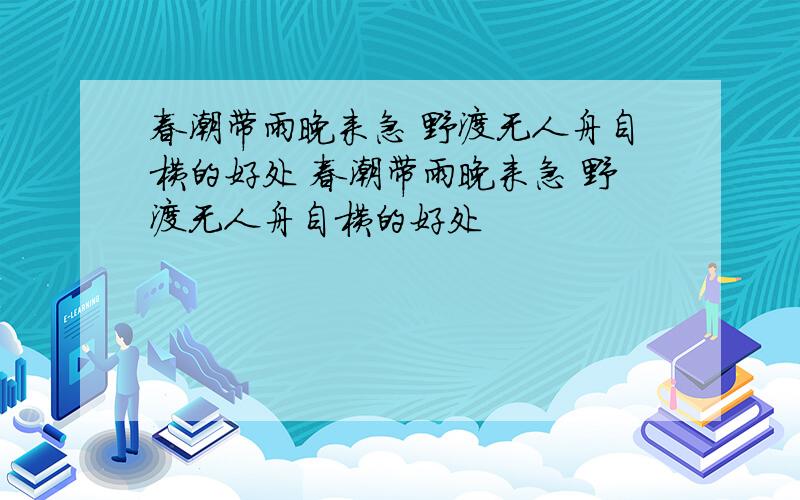 春潮带雨晚来急 野渡无人舟自横的好处 春潮带雨晚来急 野渡无人舟自横的好处