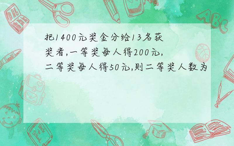 把1400元奖金分给13名获奖者,一等奖每人得200元,二等奖每人得50元,则二等奖人数为