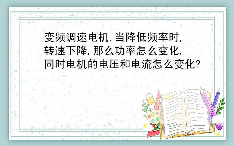 变频调速电机,当降低频率时,转速下降,那么功率怎么变化,同时电机的电压和电流怎么变化?