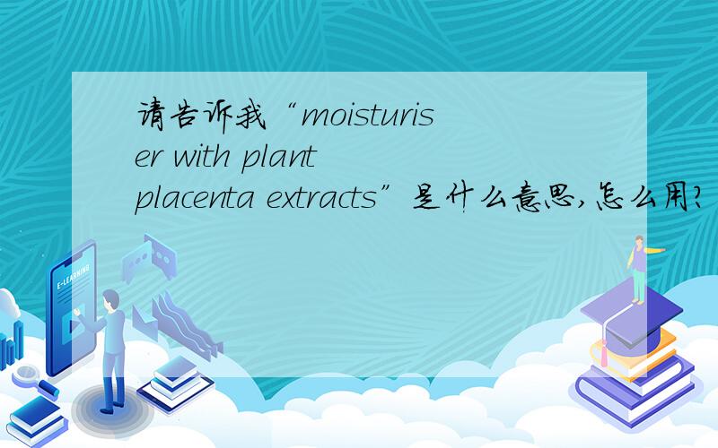 请告诉我“moisturiser with plant placenta extracts”是什么意思,怎么用?