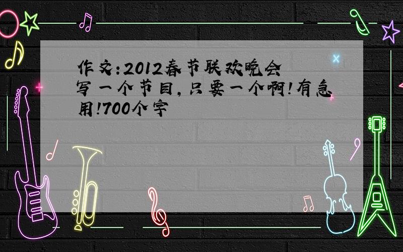 作文:2012春节联欢晚会 写一个节目,只要一个啊!有急用!700个字