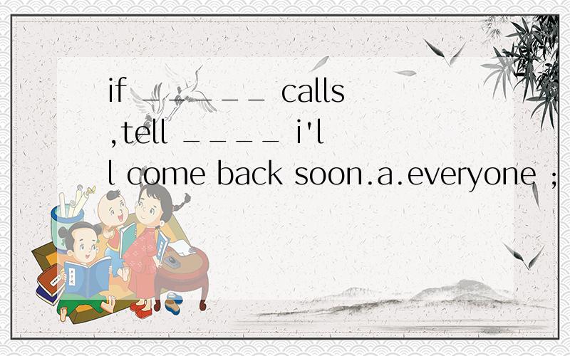 if _____ calls,tell ____ i'll come back soon.a.everyone ; hi