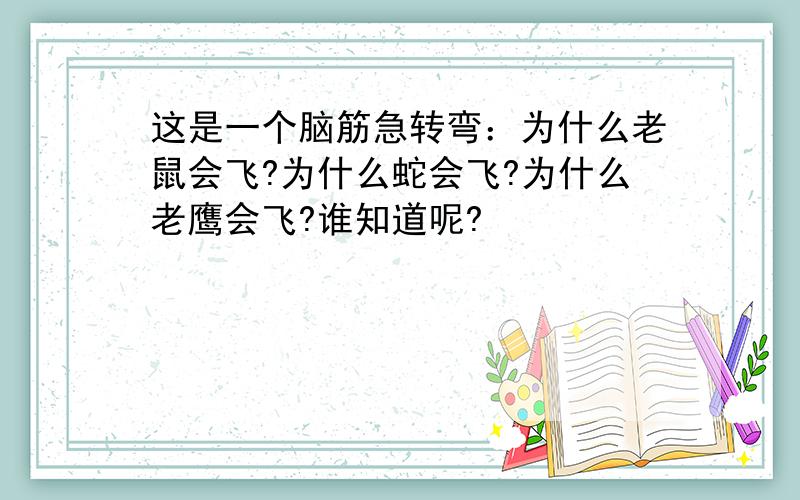 这是一个脑筋急转弯：为什么老鼠会飞?为什么蛇会飞?为什么老鹰会飞?谁知道呢?