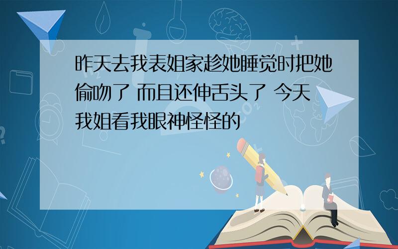 昨天去我表姐家趁她睡觉时把她偷吻了 而且还伸舌头了 今天我姐看我眼神怪怪的