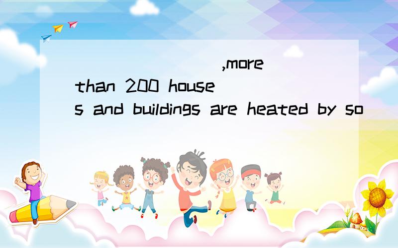 ________,more than 200 houses and buildings are heated by so