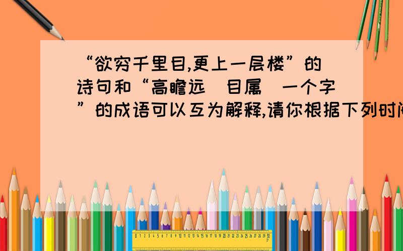 “欲穷千里目,更上一层楼”的诗句和“高瞻远（目属）一个字”的成语可以互为解释,请你根据下列时间的意思个写出一个含有相同道