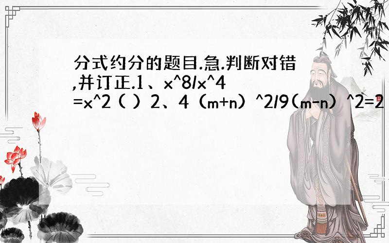 分式约分的题目.急.判断对错,并订正.1、x^8/x^4=x^2 ( ）2、4（m+n）^2/9(m-n）^2=2（m+