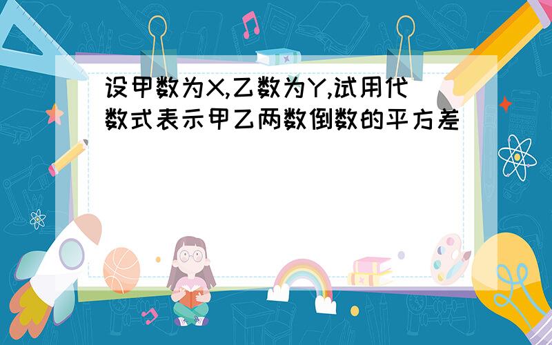 设甲数为X,乙数为Y,试用代数式表示甲乙两数倒数的平方差