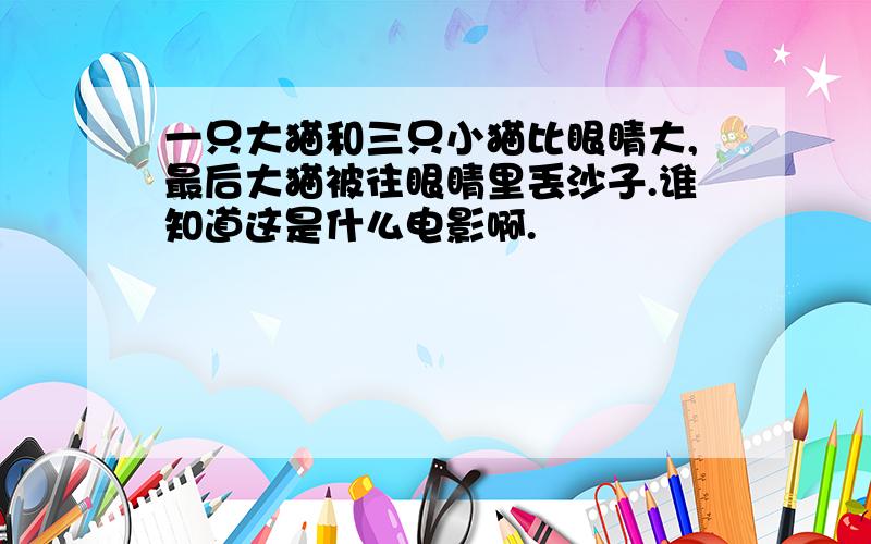 一只大猫和三只小猫比眼睛大,最后大猫被往眼睛里丢沙子.谁知道这是什么电影啊.