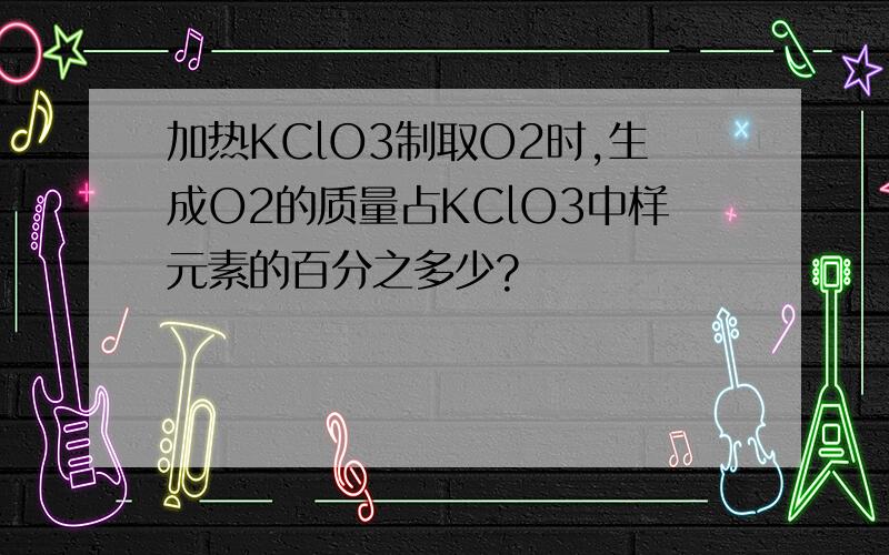 加热KClO3制取O2时,生成O2的质量占KClO3中样元素的百分之多少?