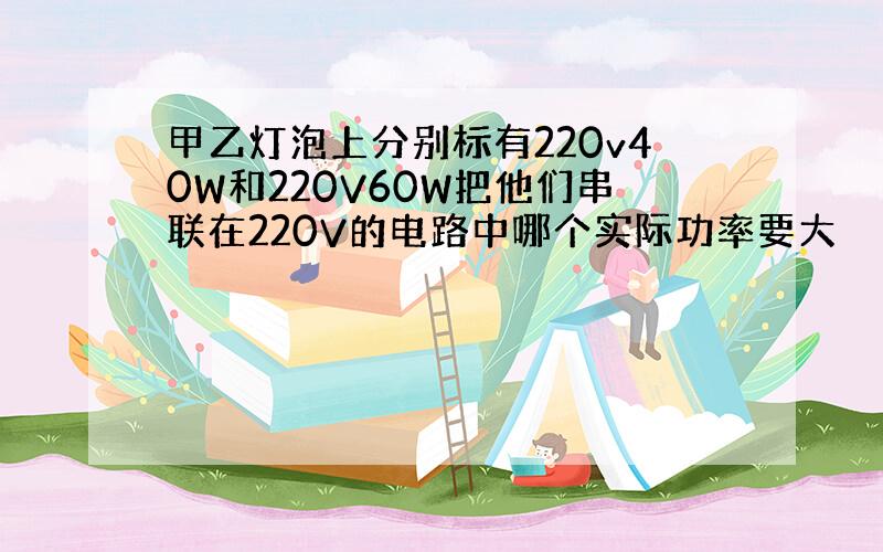 甲乙灯泡上分别标有220v40W和220V60W把他们串联在220V的电路中哪个实际功率要大