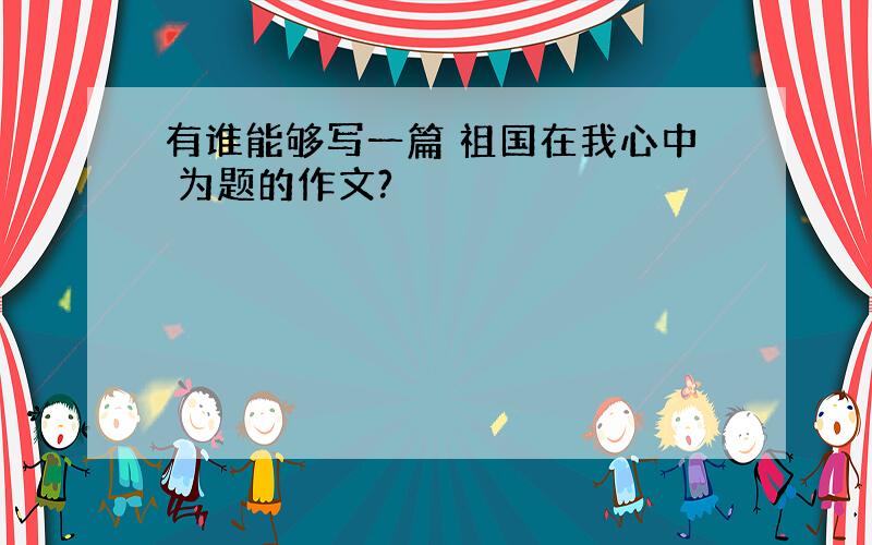 有谁能够写一篇 祖国在我心中 为题的作文?