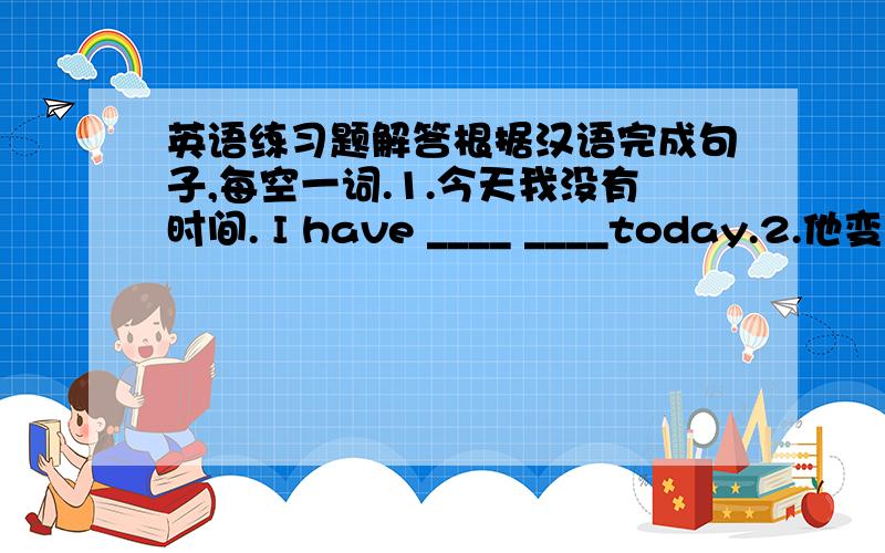 英语练习题解答根据汉语完成句子,每空一词.1.今天我没有时间. I have ____ ____today.2.他变得对