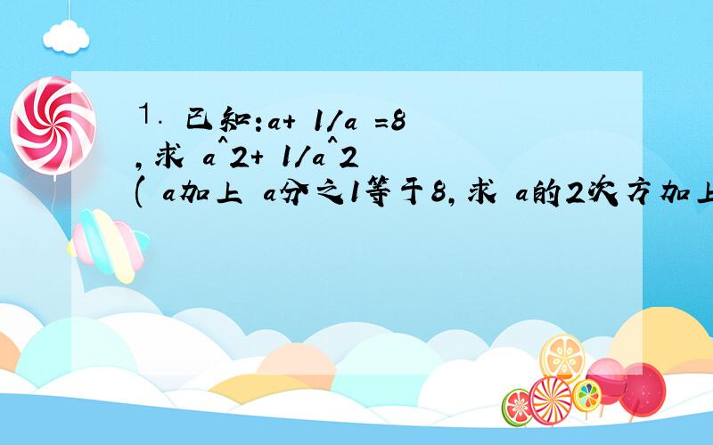 ⒈ 已知:a+ 1/a =8,求 a^2+ 1/a^2 ( a加上 a分之1等于8,求 a的2次方加上 a的2次 方分之