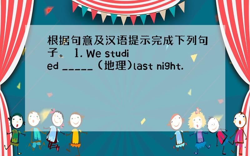 根据句意及汉语提示完成下列句子。 1. We studied _____ (地理)last night.