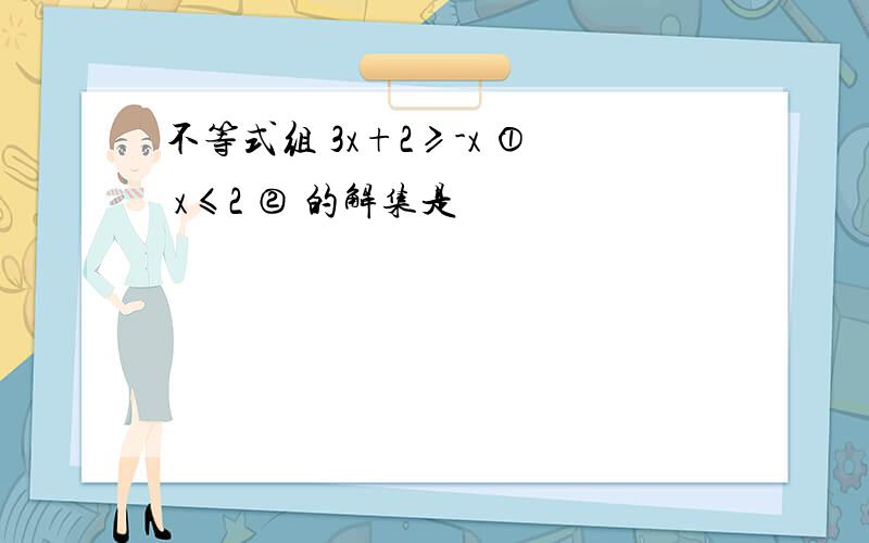 不等式组 3x+2≥-x ① x≤2 ② 的解集是