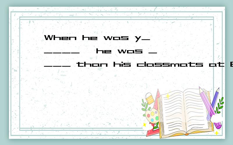 When he was y_____ ,he was ____ than his classmats at E_____