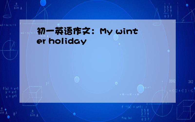 初一英语作文：My winter holiday