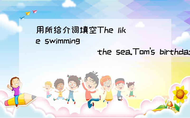 用所给介词填空The like swimming___________the sea.Tom's birthday is