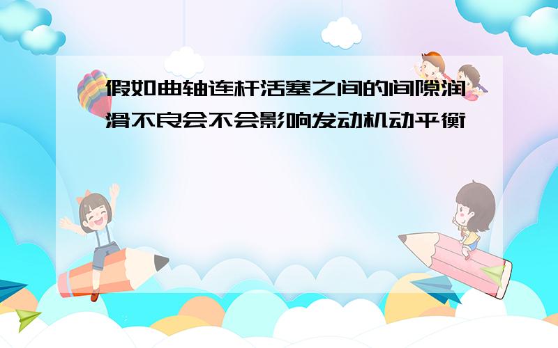 假如曲轴连杆活塞之间的间隙润滑不良会不会影响发动机动平衡