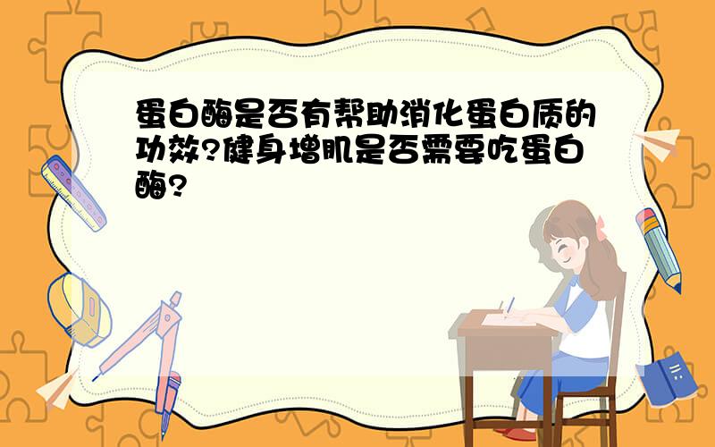 蛋白酶是否有帮助消化蛋白质的功效?健身增肌是否需要吃蛋白酶?