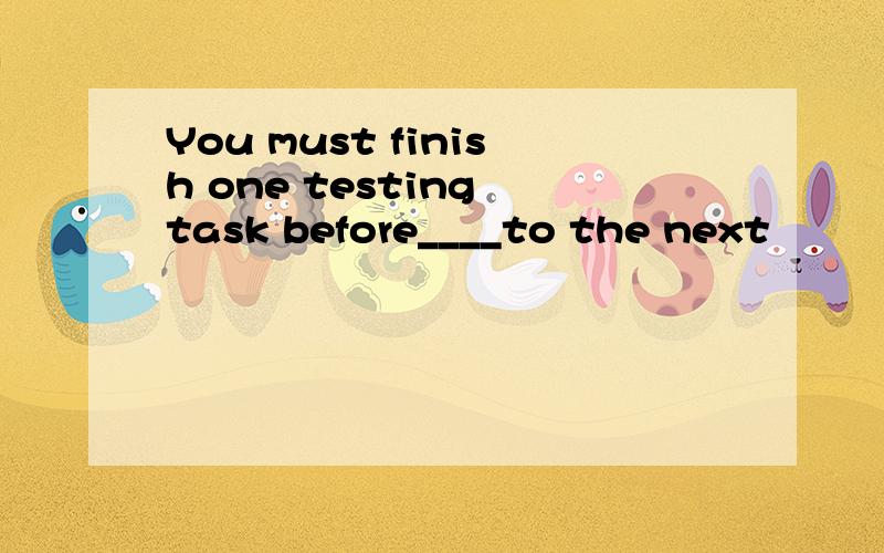 You must finish one testing task before____to the next