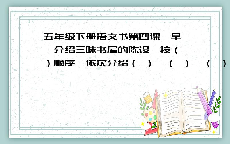 五年级下册语文书第四课《早》,介绍三味书屋的陈设,按（ ）顺序,依次介绍（ ）、（ ）、（ ）、（ ）.