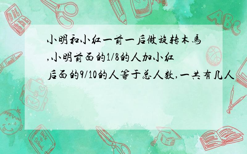 小明和小红一前一后做旋转木马,小明前面的1/8的人加小红后面的9/10的人等于总人数,一共有几人