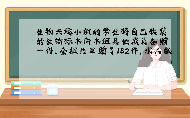 生物兴趣小组的学生将自己收集的生物标本向本组其他成员各赠一件,全组共互赠了182件,求人数